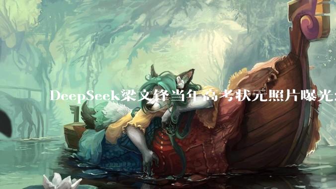 DeepSeek梁文锋当年高考状元照片曝光：过了清华线，但报了浙大_湛江市_初中_专业