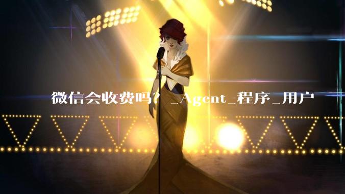 微信会收费吗？_Agent_程序_用户