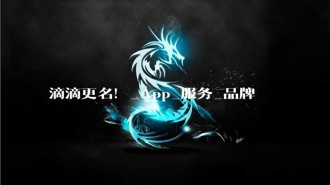 滴滴更名！_App_服务_品牌