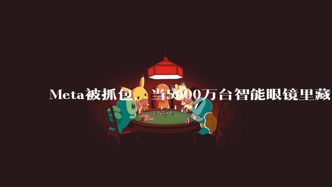 Meta被抓包，当5000万台智能眼镜里藏了人脸识别_***_TikTok_数据