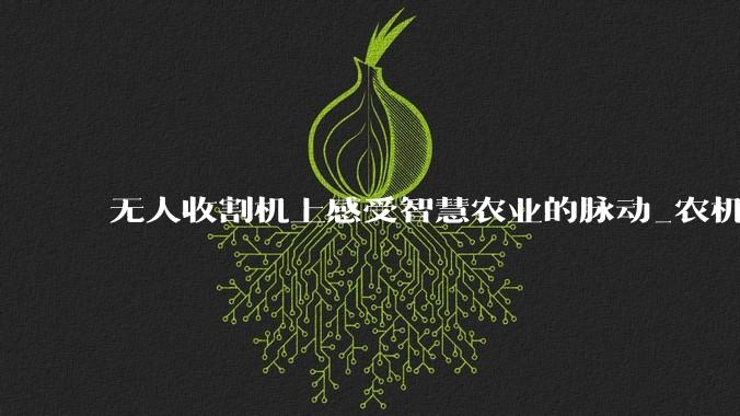 无人收割机上感受智慧农业的脉动_农机_麦田_作业