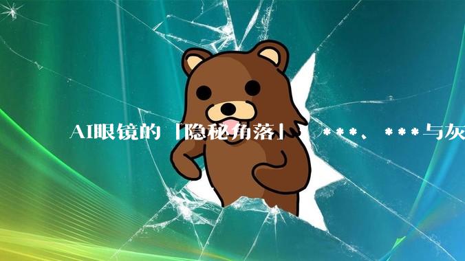 AI眼镜的「隐秘角落」：***、***与灰色生意经_Rokid_乐奇_智能