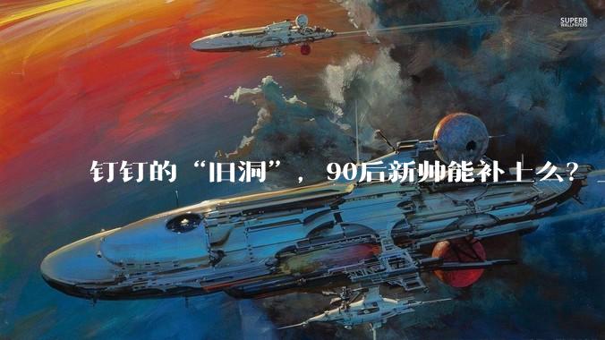 钉钉的“旧洞”，90后新帅能补上么？_陈航_阿里_马锐