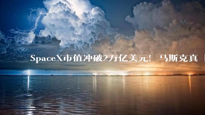 SpaceX市值冲破2万亿美元！马斯克真「富可敌国」，身价≈5.7个黄仁勋_未来_商业_卫星