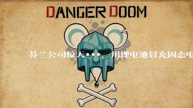 芬兰公司惊天***，用锂电池冒充固态电池，欧洲弯道超车梦，碎了_Donut_Lab_中国