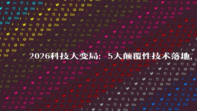 2026科技大变局：5大颠覆性技术落地，普通人的机会窗口只剩2年_重构_空间_智能