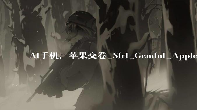 AI手机，苹果交卷_Siri_Gemini_Apple
