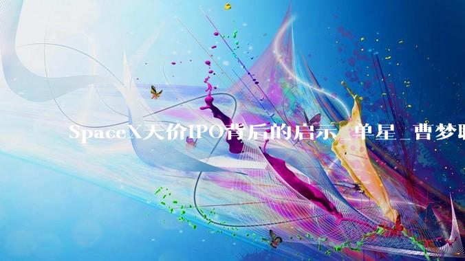 SpaceX天价IPO背后的启示_单星_曹梦聊_通信