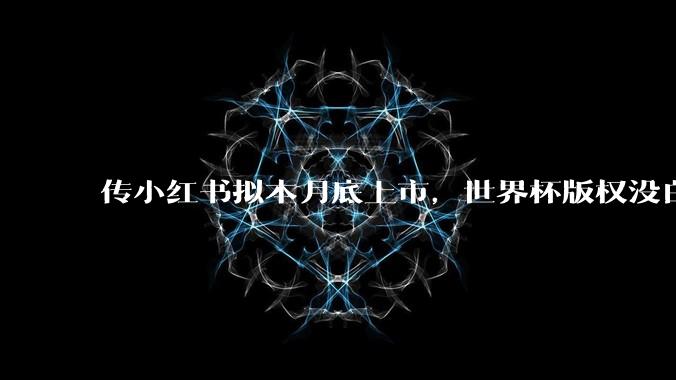 传小红书拟本月底上市，世界杯版权没白买！_直播_香港_赛事