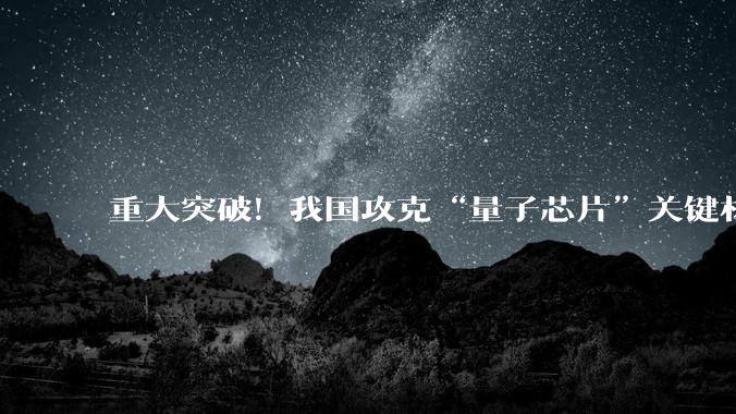 重大突破！我国攻克“量子芯片”关键材料技术_同位素_领域_理化