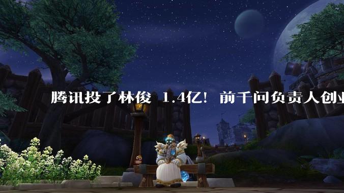 腾讯投了林俊旸1.4亿！前千问负责人创业，估值135亿_智能_公司_世界