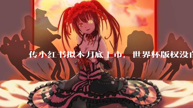 传小红书拟本月底上市，世界杯版权没白买！_直播_香港_赛事