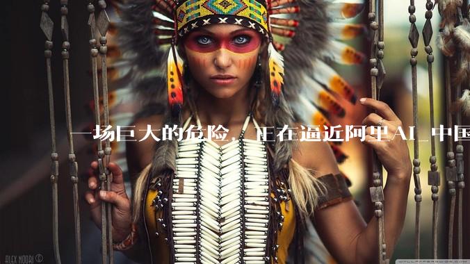 一场巨大的危险，正在逼近阿里AI_中国科技公司_模型_编程