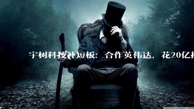 宇树科技补短板：合作英伟达，花20亿搞研发_机器人_大脑_人形