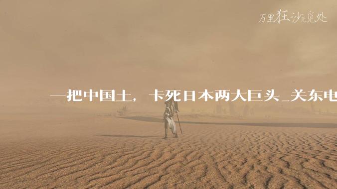 一把中国土，卡死日本两大巨头_关东电_高纯度_厦门钨业