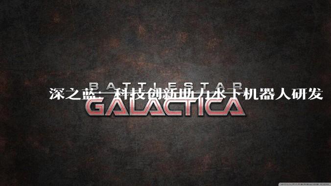 深之蓝：科技创新助力水下机器人研发