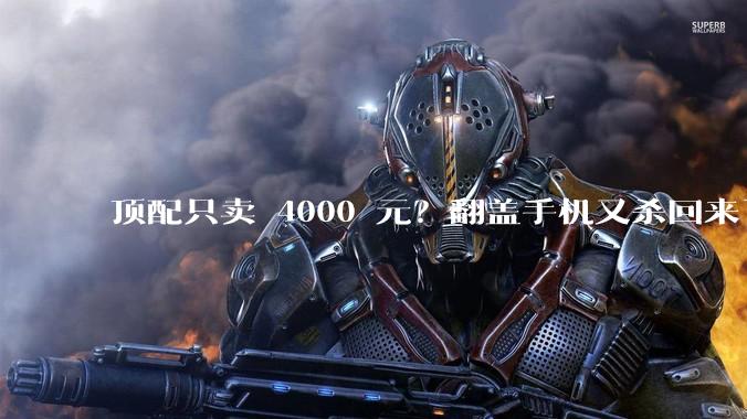 顶配只卖 4000 元？翻盖手机又杀回来了啊！_机身_mm_配置