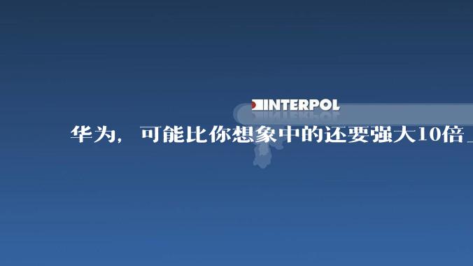 华为，可能比你想象中的还要强大10倍_全球_业务板块_企业
