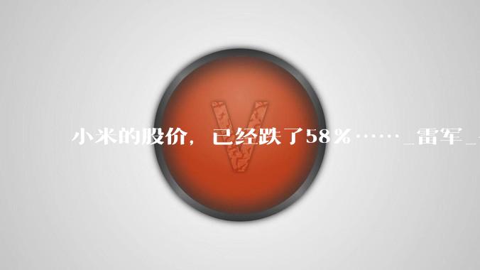 小米的股价，已经跌了58%……_雷军_手机_业务
