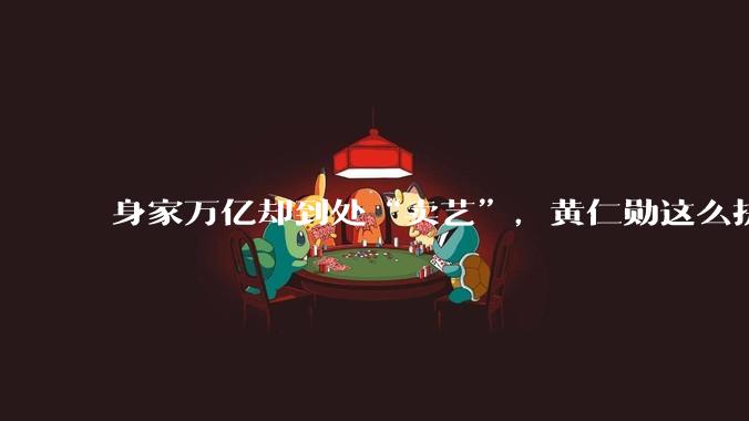 身家万亿却到处“卖艺”，黄仁勋这么拼，到底图什么？_节目_炸酱面_大佬