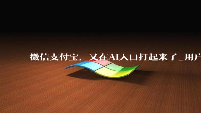 微信支付宝，又在AI入口打起来了_用户_Agent_社交