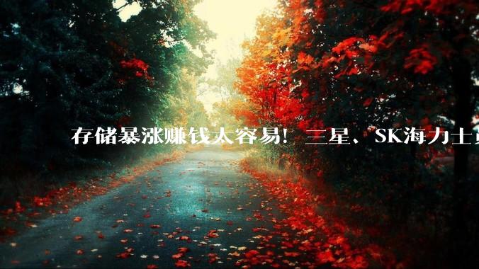 存储暴涨赚钱太容易！三星、SK海力士员工百万奖金拿到手软：狂买豪车、豪宅_消费_销售额_同比上涨