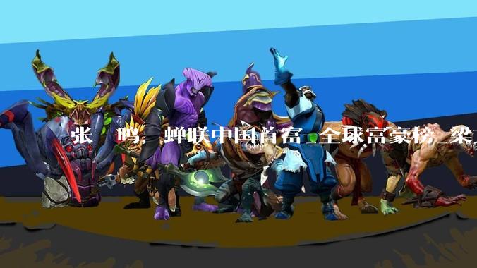 张一鸣，蝉联中国首富_全球富豪榜_梁文锋_DeepSeek