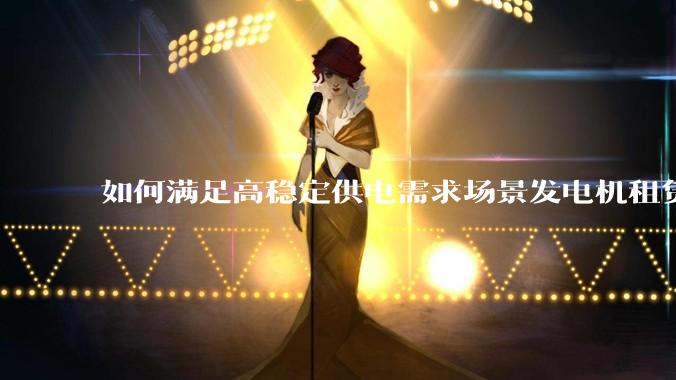 如何满足高稳定供电需求场景发电机租赁_设备_服务_运行