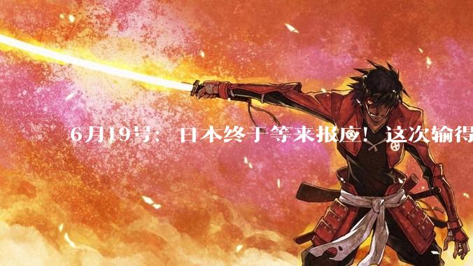 6月19号：日本终于等来报应！这次输得毫无还手之力，结局比想象中更惨_芯片_全球_中国