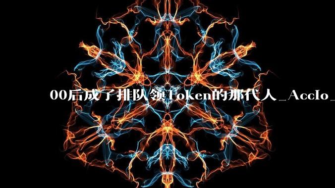 00后成了排队领Token的那代人_Accio_Work_外贸
