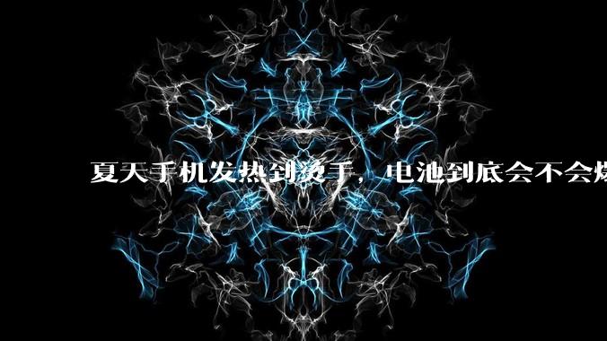 夏天手机发热到烫手，电池到底会不会爆炸啊？_电解液_隔膜_反应