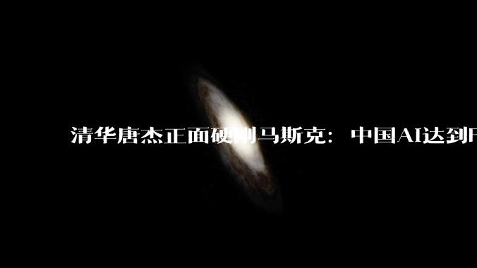 清华唐杰正面硬刚马斯克：中国AI达到Fable水平，还要更快！_模型_Won_美国