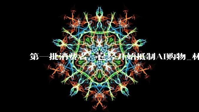 第一批消费者，已经开始抵制AI购物_林晓_平台_用户