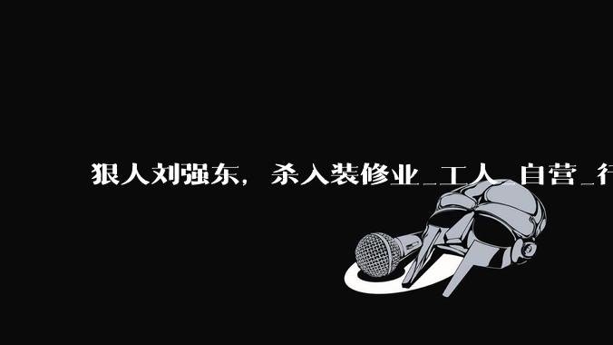 狠人刘强东，杀入装修业_工人_自营_行业