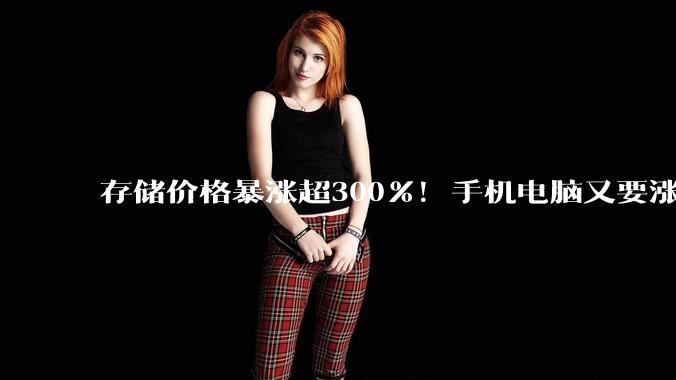 存储价格暴涨超300%！手机电脑又要涨价了 涨幅预计还是千元起_后续_售价_成本