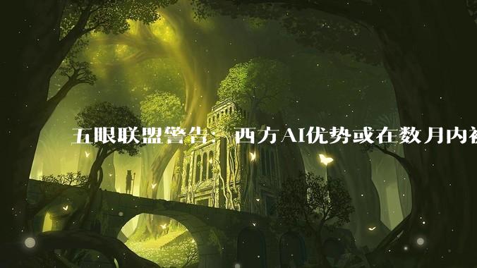 五眼联盟警告：西方AI优势或在数月内被赶超_人工智能_攻击_中国