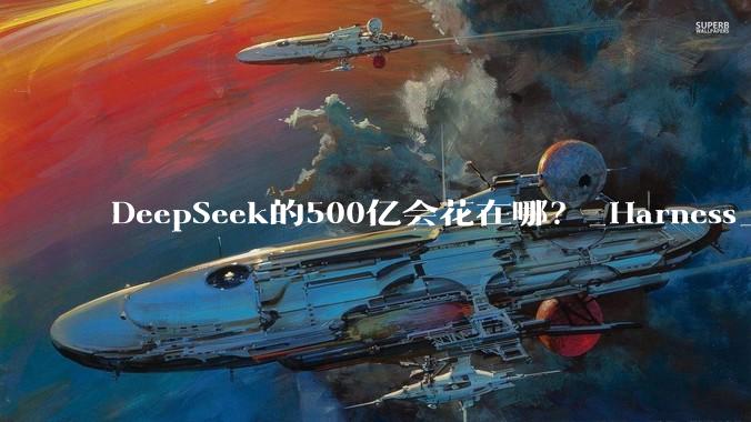 DeepSeek的500亿会花在哪？_Harness_coding_模型