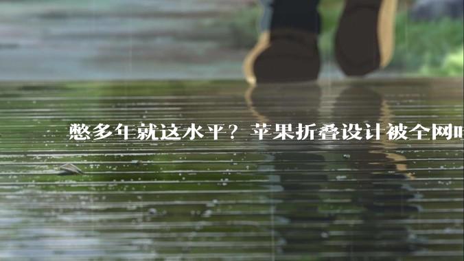 憋多年就这水平？苹果折叠设计被全网吐槽，对比华为完全落败_铰链_屏幕_旗舰