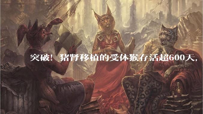 突破！猪肾移植的受体猴存活超600天，核心技术来自成都_基因_团队_奥格