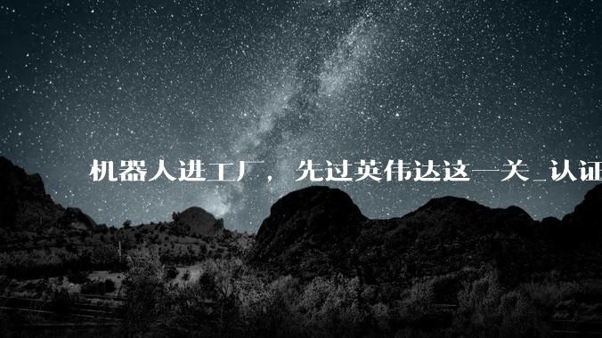 机器人进工厂，先过英伟达这一关_认证_Halos_软件包