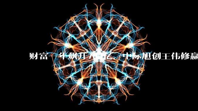 财富一年飙升780亿，中际旭创王伟修赢麻了_上市公司_净利润_装备