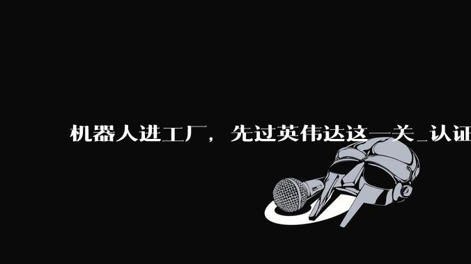 机器人进工厂，先过英伟达这一关_认证_Halos_软件包