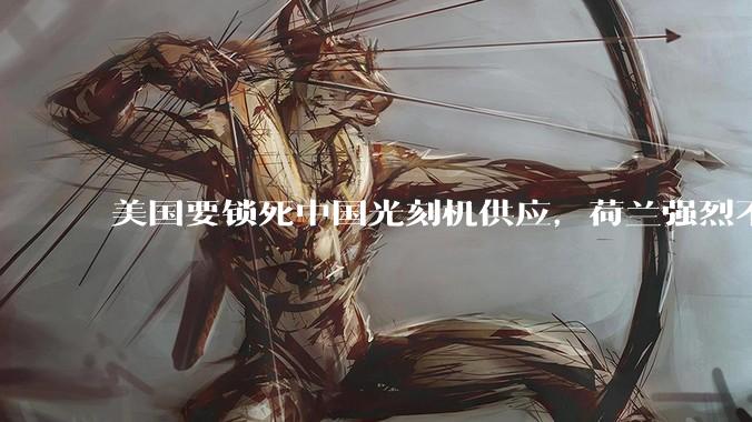 美国要锁死中国光刻机供应，荷兰强烈不满_设备_半导体_Act