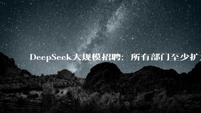 DeepSeek大规模招聘：所有部门至少扩大一倍_梁文锋_融资_杭州