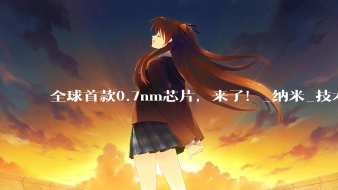 全球首款0.7nm芯片，来了！_纳米_技术_晶体管