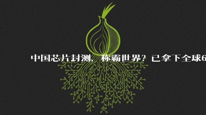 中国芯片封测，称霸世界？已拿下全球68%的市场份额_大陆_企业_技术