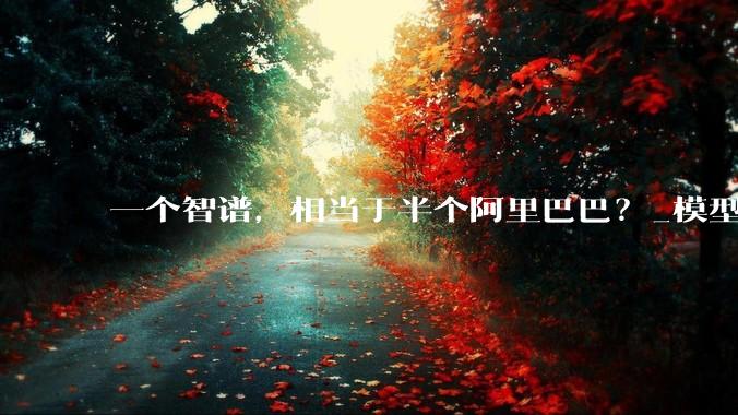 一个智谱，相当于半个阿里巴巴？_模型_市值_企业