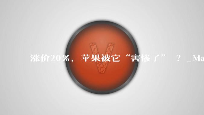 涨价20%，苹果被它“害惨了” ？_Mac_iPhone_全球