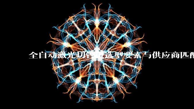 全自动激光切管机选型要素与供应商匹配分析_管材_加工_设备