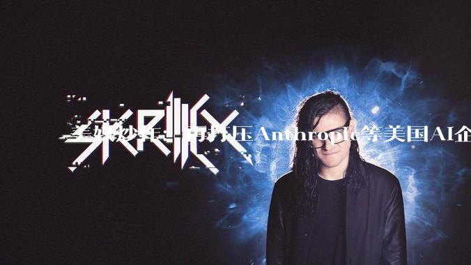 美媒炒作：再打压Anthropic等美国AI企业，等于把优势拱手让给中国_模型_Mythos_该公司